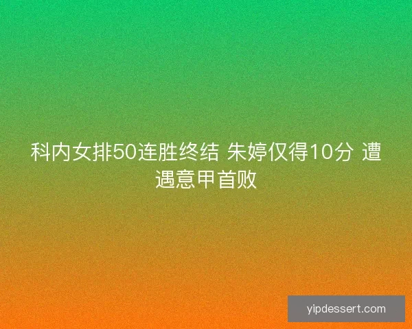 科内女排50连胜终结 朱婷仅得10分 遭遇意甲首败