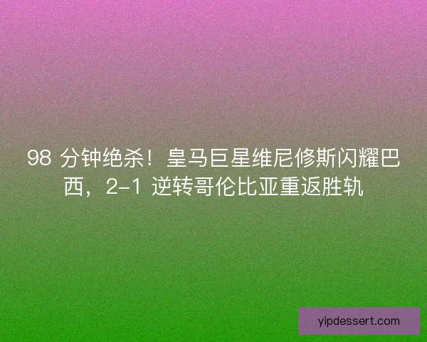 98 分钟绝杀！皇马巨星维尼修斯闪耀巴西，2-1 逆转哥伦比亚重返胜轨