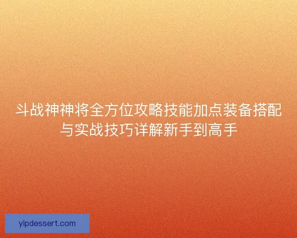 斗战神神将全方位攻略技能加点装备搭配与实战技巧详解新手到高手