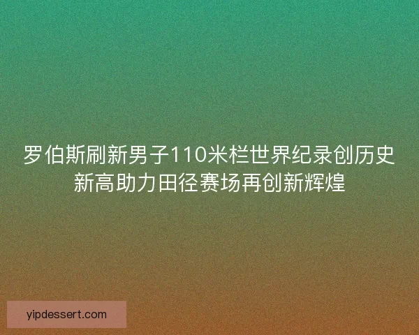 罗伯斯刷新男子110米栏世界纪录创历史新高助力田径赛场再创新辉煌