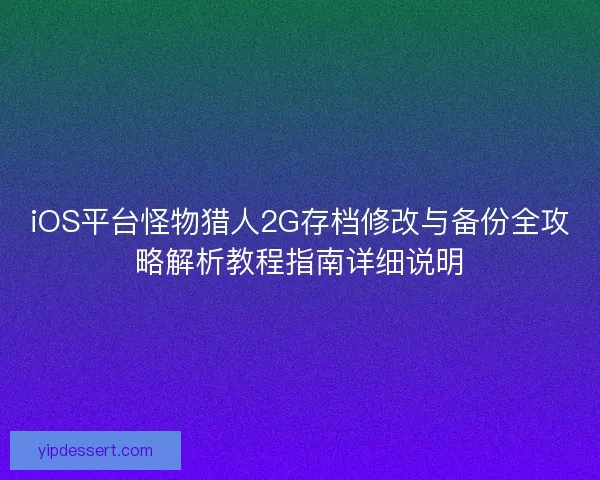 iOS平台怪物猎人2G存档修改与备份全攻略解析教程指南详细说明