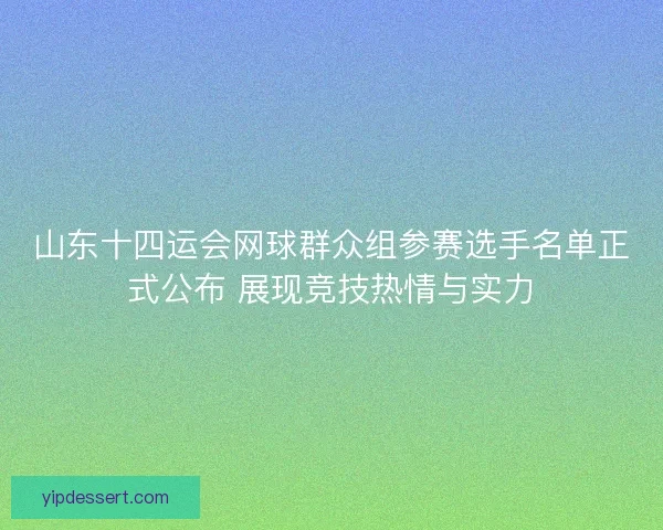 山东十四运会网球群众组参赛选手名单正式公布 展现竞技热情与实力