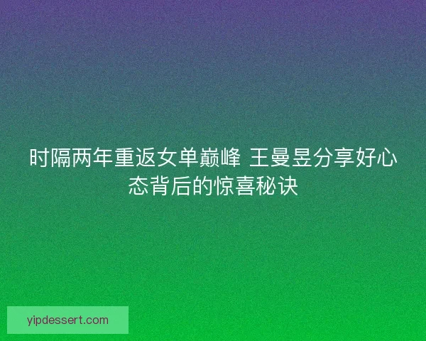 时隔两年重返女单巅峰 王曼昱分享好心态背后的惊喜秘诀