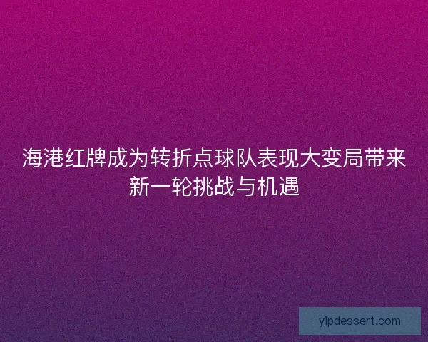 海港红牌成为转折点球队表现大变局带来新一轮挑战与机遇