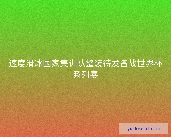 速度滑冰国家集训队整装待发备战世界杯系列赛